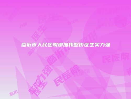 临沂市人民医院谢加伟整形医生实力强