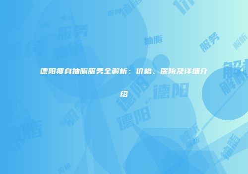 德阳瘦身抽脂服务全解析：价格、医院及详细介绍