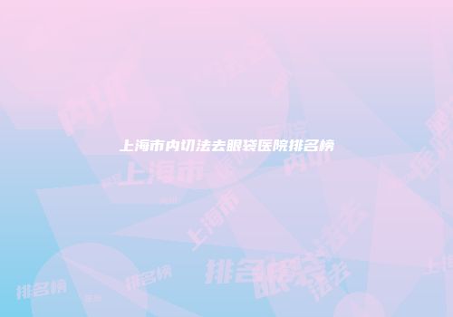 上海市内切法去眼袋医院排名榜