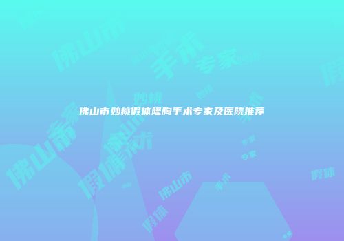 佛山市妙桃假体隆胸手术专家及医院推荐