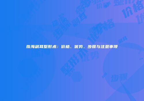 珠海副耳整形术：价格、优势、步骤与注意事项