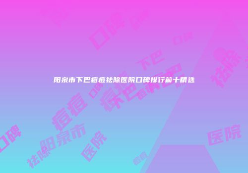 阳泉市下巴痘痘祛除医院口碑排行前十精选