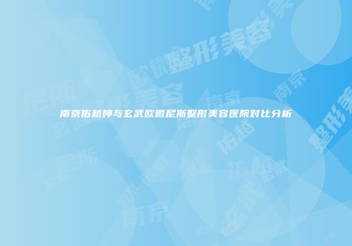 南京佑越婷与玄武欧微尼斯整形美容医院对比分析