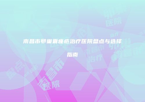 南昌市卵巢囊痤疮治疗医院盘点与选择指南