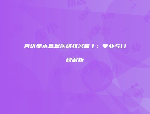 内切缩小鼻翼医院排名前十：专业与口碑解析