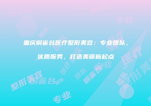 重庆铜雀台医疗整形美容：专业团队，优质服务，打造美丽新起点