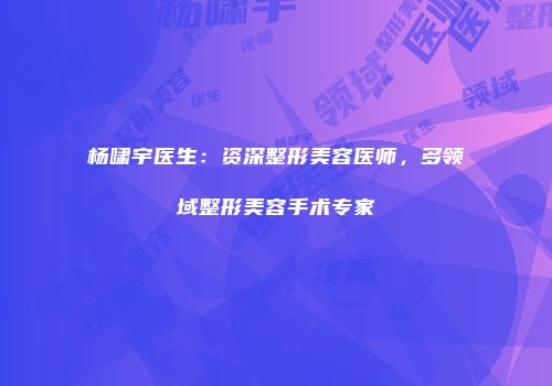 杨啸宇医生：资深整形美容医师，多领域整形美容手术专家