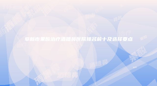 阜新市果酸治疗酒糟鼻医院排名前十及选择要点