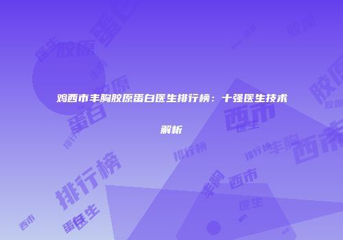 鸡西市丰胸胶原蛋白医生排行榜：十强医生技术解析