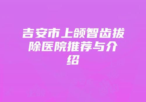 吉安市上颌智齿拔除医院推荐与介绍