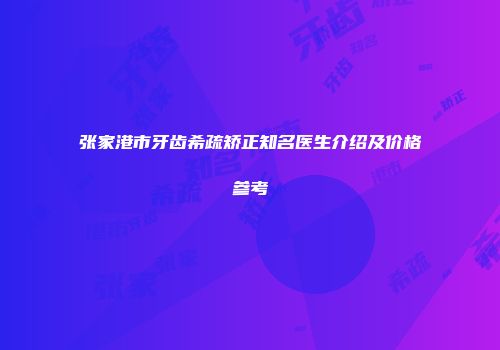张家港市牙齿希疏矫正知名医生介绍及价格参考