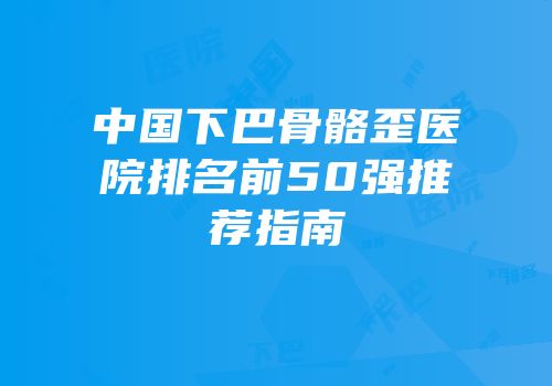 中国下巴骨骼歪医院排名前50强推荐指南