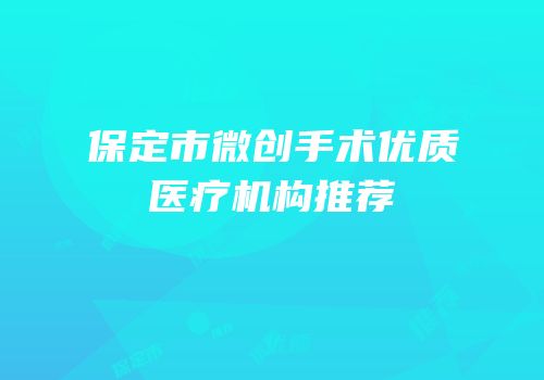 保定市微创手术优质医疗机构推荐