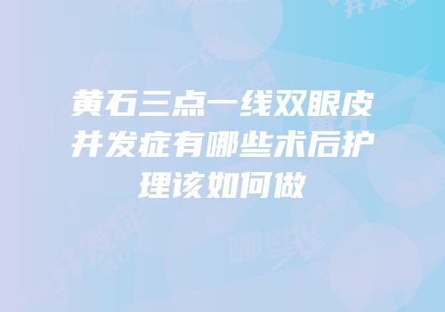 黄石三点一线双眼皮并发症有哪些术后护理该如何做