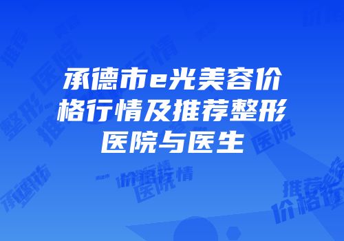 承德市e光美容价格行情及推荐整形医院与医生