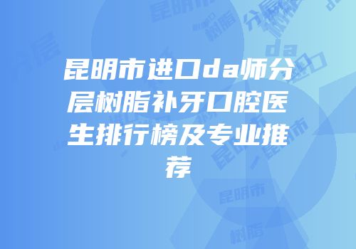 昆明市进口da师分层树脂补牙口腔医生排行榜及专业推荐