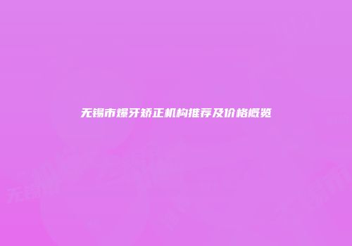 无锡市爆牙矫正机构推荐及价格概览