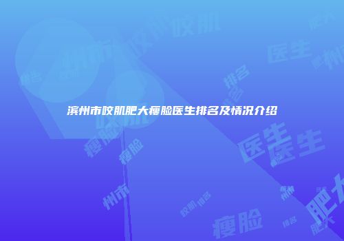 滨州市咬肌肥大瘦脸医生排名及情况介绍