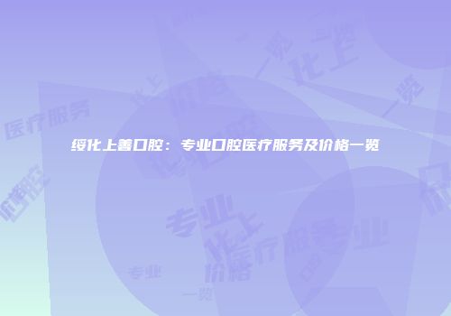 绥化上善口腔：专业口腔医疗服务及价格一览