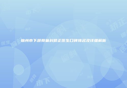 锦州市下颌骨偏斜矫正医生口碑排名及详细解析