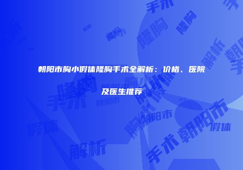 朝阳市胸小假体隆胸手术全解析：价格、医院及医生推荐