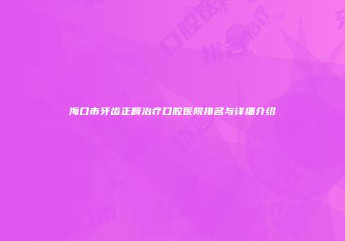 海口市牙齿正畸治疗口腔医院排名与详细介绍