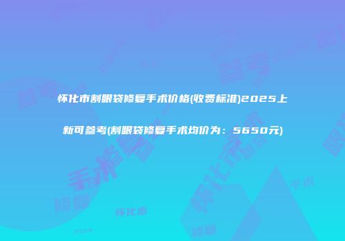 怀化市割眼袋修复手术价格(收费标准)2025上新可参考(割眼袋修复手术均价为：5650元)