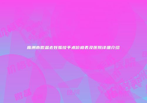株洲市微晶去妊娠纹手术价格表及医院详细介绍