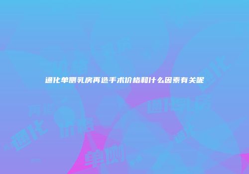 通化单侧乳房再造手术价格和什么因素有关呢