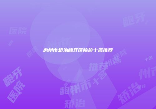 惠州市矫治龅牙医院前十名推荐