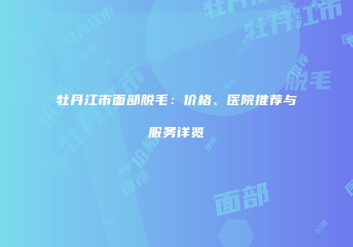 牡丹江市面部脱毛：价格、医院推荐与服务详览