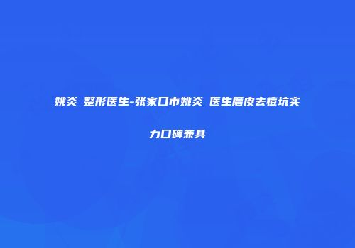 姚炎燚整形医生-张家口市姚炎燚医生磨皮去痘坑实力口碑兼具