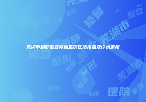 芜湖市眼部整容修复整形医院排名及详情解析