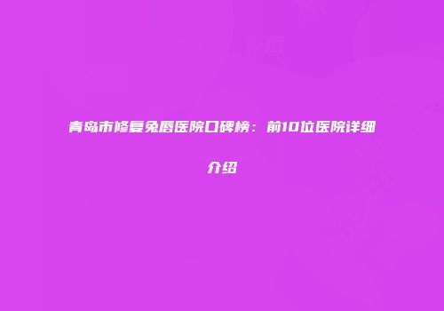 青岛市修复兔唇医院口碑榜：前10位医院详细介绍