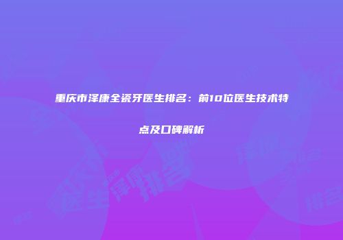 重庆市泽康全瓷牙医生排名：前10位医生技术特点及口碑解析