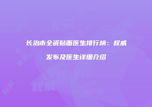 长治市全瓷贴面医生排行榜：权威发布及医生详细介绍