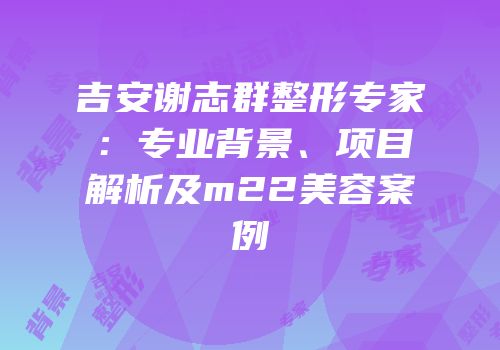 吉安谢志群整形专家：专业背景、项目解析及m22美容案例