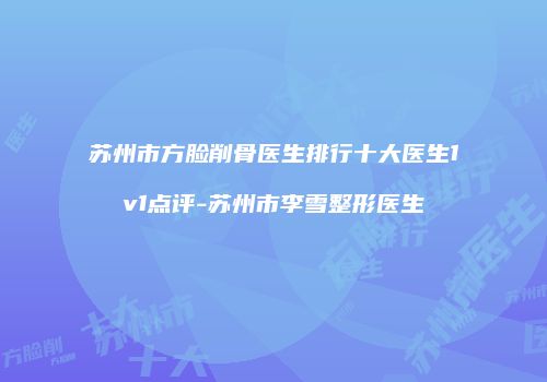 苏州市方脸削骨医生排行十大医生1v1点评-苏州市李雪整形医生