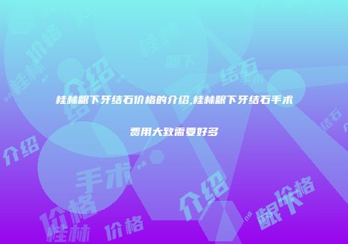桂林龈下牙结石价格的介绍,桂林龈下牙结石手术费用大致需要好多