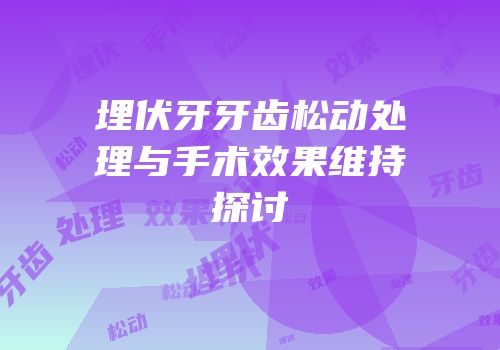 埋伏牙牙齿松动处理与手术效果维持探讨