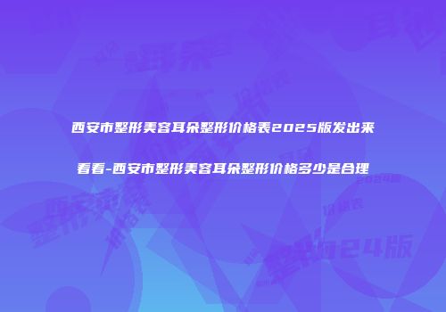 西安市整形美容耳朵整形价格表2025版发出来看看-西安市整形美容耳朵整形价格多少是合理