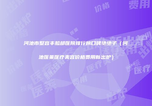 河池市整容丰脸部医院排行榜口碑绝绝子（河池医莱医疗美容价格费用新出炉）