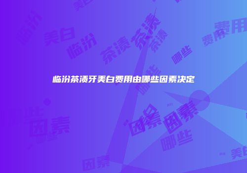 临汾茶渍牙美白费用由哪些因素决定