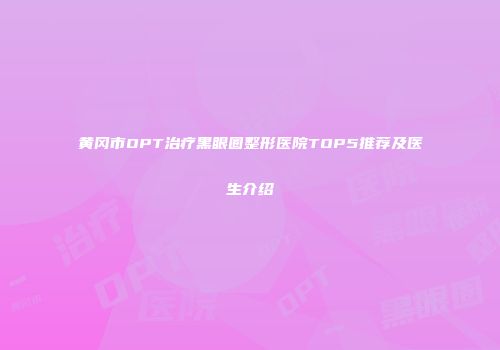 黄冈市OPT治疗黑眼圈整形医院TOP5推荐及医生介绍