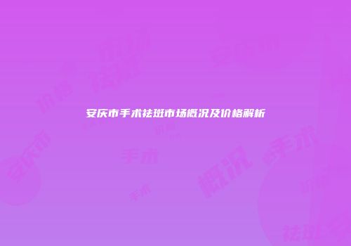 安庆市手术祛斑市场概况及价格解析