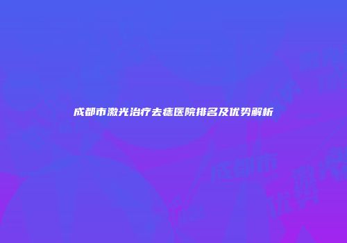 成都市激光治疗去痣医院排名及优势解析