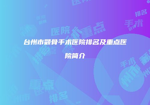 台州市颧骨手术医院排名及重点医院简介