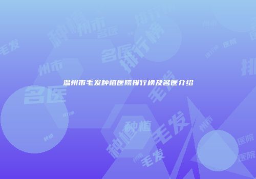 温州市毛发种植医院排行榜及名医介绍