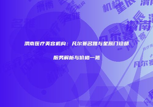 渭南医疗美容机构：凡尔赛名雅与星辰门诊部服务解析与价格一览