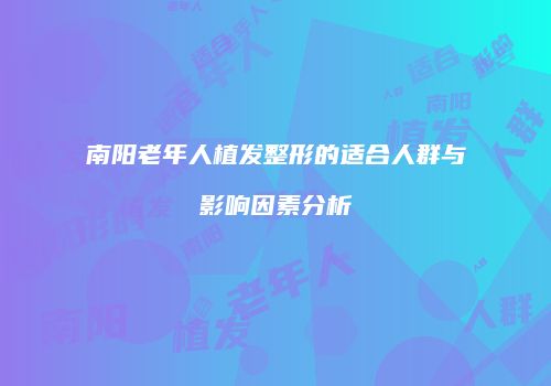南阳老年人植发整形的适合人群与影响因素分析